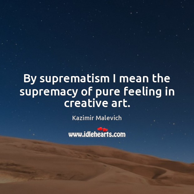 By suprematism I mean the supremacy of pure feeling in creative art. Kazimir Malevich Picture Quote