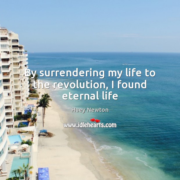 By surrendering my life to the revolution, I found eternal life Huey Newton Picture Quote