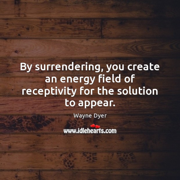 By surrendering, you create an energy field of receptivity for the solution to appear. 