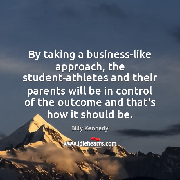 By taking a business-like approach, the student-athletes and their parents will be Billy Kennedy Picture Quote