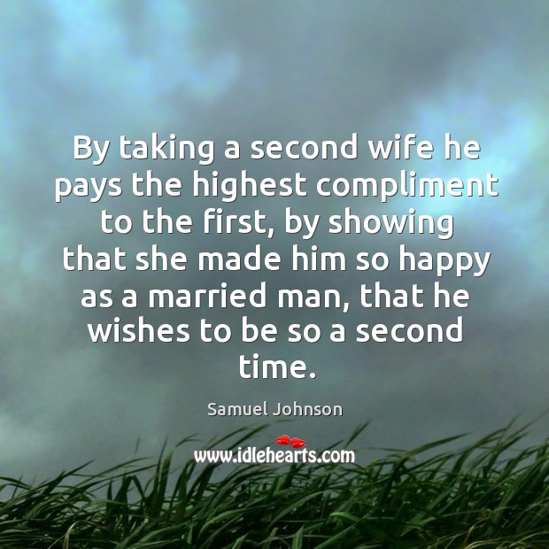 By taking a second wife he pays the highest compliment to the first Samuel Johnson Picture Quote