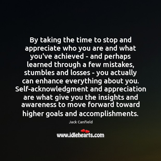 By taking the time to stop and appreciate who you are and Jack Canfield Picture Quote