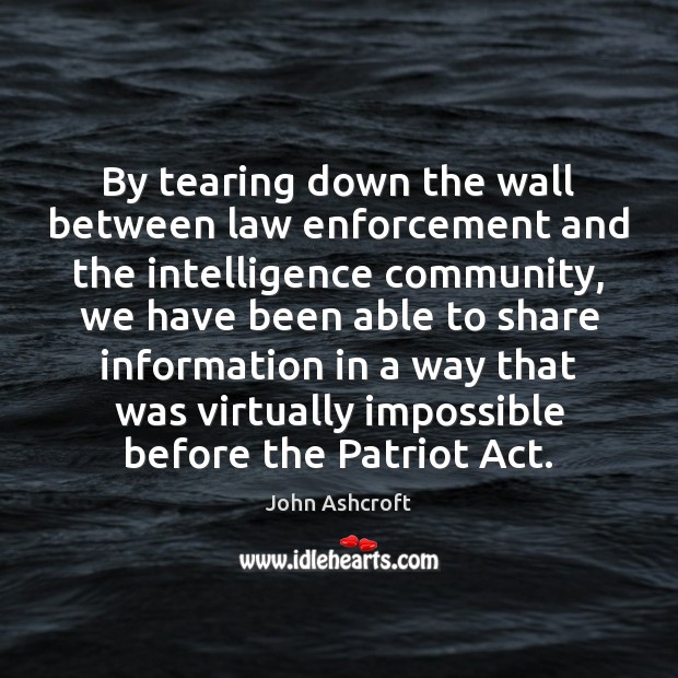 By tearing down the wall between law enforcement and the intelligence community, John Ashcroft Picture Quote
