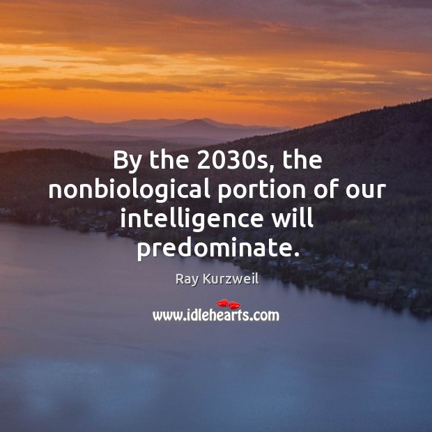 By the 2030s, the nonbiological portion of our intelligence will predominate. Ray Kurzweil Picture Quote