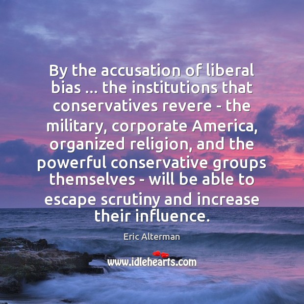 By the accusation of liberal bias … the institutions that conservatives revere – Eric Alterman Picture Quote