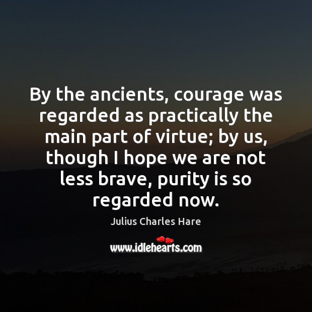 By the ancients, courage was regarded as practically the main part of Julius Charles Hare Picture Quote
