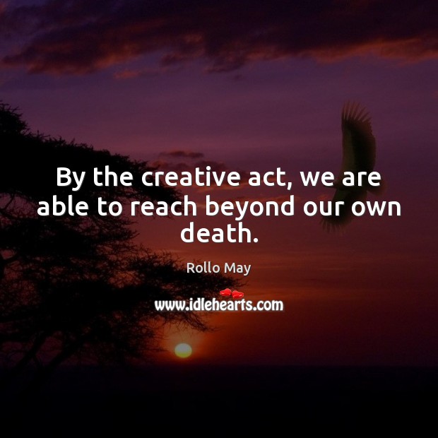 By the creative act, we are able to reach beyond our own death. Rollo May Picture Quote
