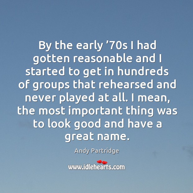 By the early ’70s I had gotten reasonable and I started to get in hundreds of groups that Andy Partridge Picture Quote