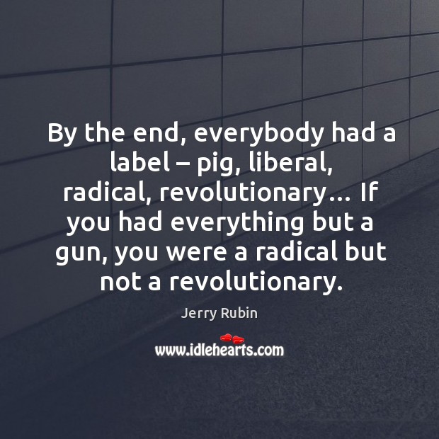 By the end, everybody had a label – pig, liberal, radical, revolutionary… if you had everything but a gun Jerry Rubin Picture Quote