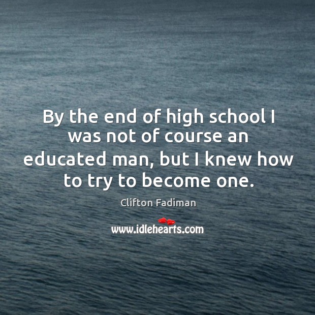 By the end of high school I was not of course an educated man, but I knew how to try to become one. Clifton Fadiman Picture Quote
