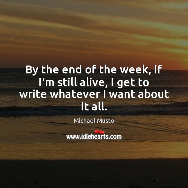 By the end of the week, if I’m still alive, I get to write whatever I want about it all. Michael Musto Picture Quote