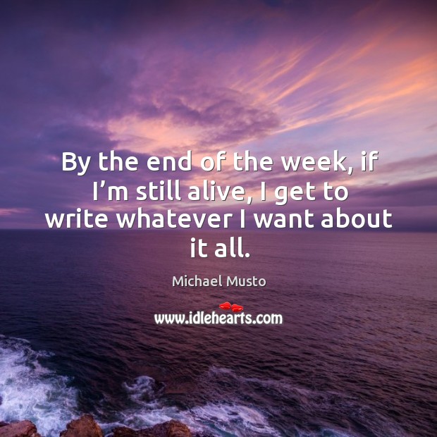 By the end of the week, if I’m still alive, I get to write whatever I want about it all. Michael Musto Picture Quote