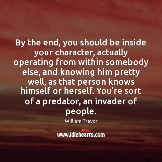 By the end, you should be inside your character, actually operating from William Trevor Picture Quote