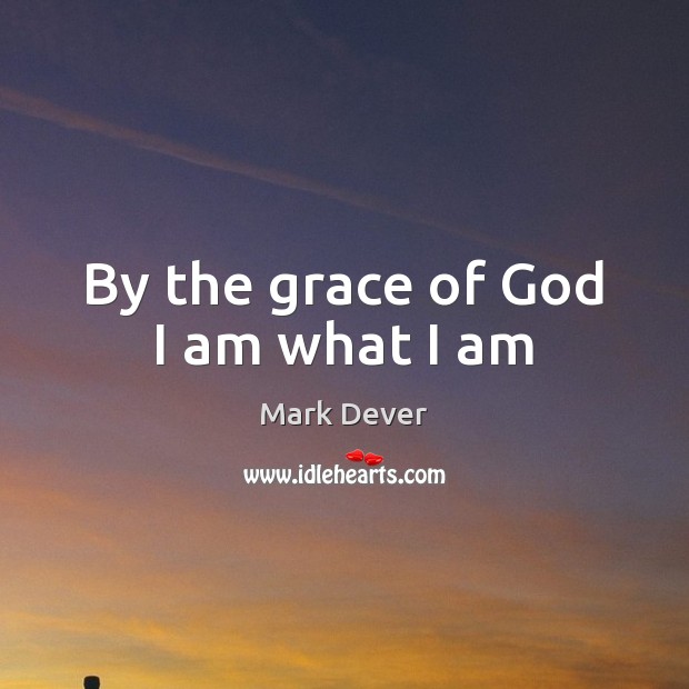 By the grace of God I am what I am Mark Dever Picture Quote