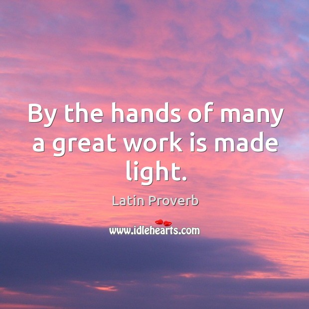 By the hands of many a great work is made light. Image