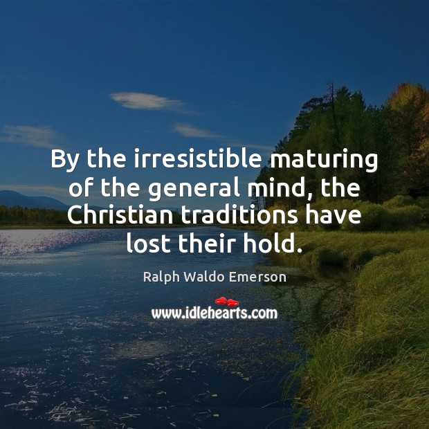 By the irresistible maturing of the general mind, the Christian traditions have 