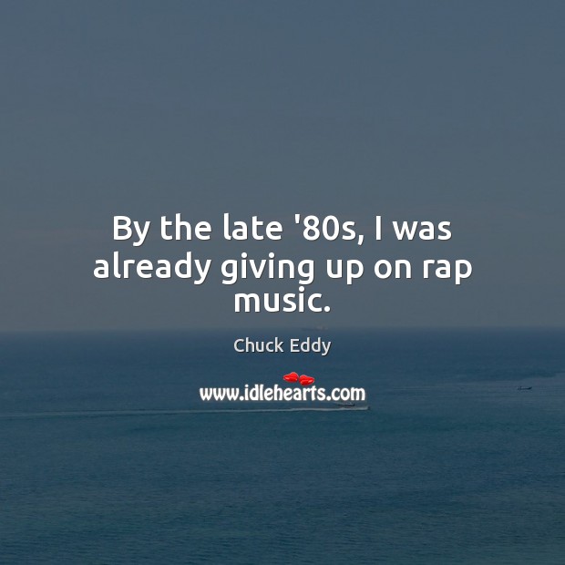 By the late ’80s, I was already giving up on rap music. Chuck Eddy Picture Quote
