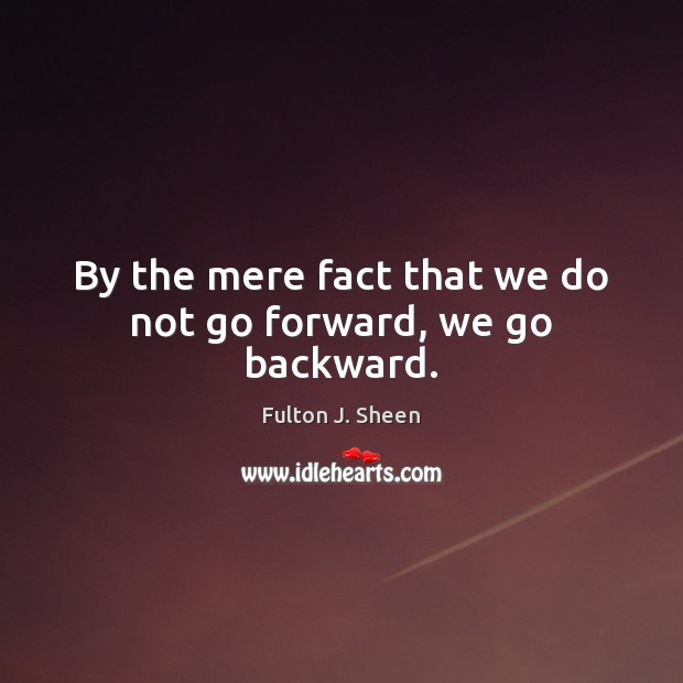 By the mere fact that we do not go forward, we go backward. Fulton J. Sheen Picture Quote