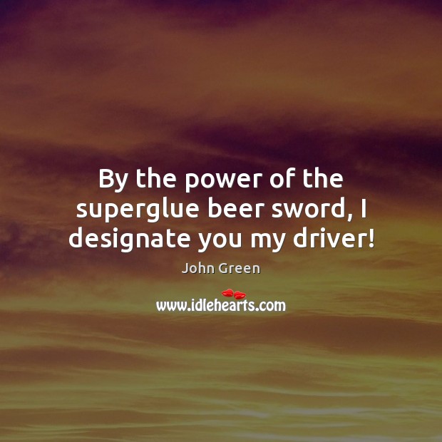 By the power of the superglue beer sword, I designate you my driver! John Green Picture Quote