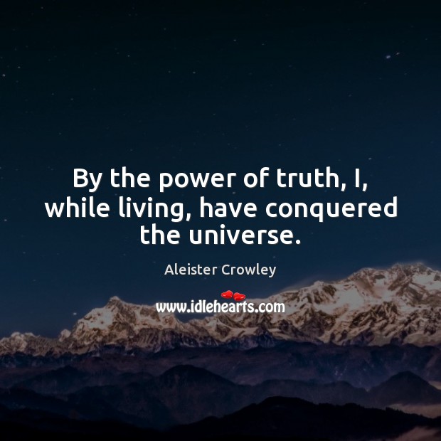 By the power of truth, I, while living, have conquered the universe. Aleister Crowley Picture Quote