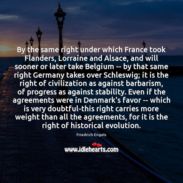 By the same right under which France took Flanders, Lorraine and Alsace, 