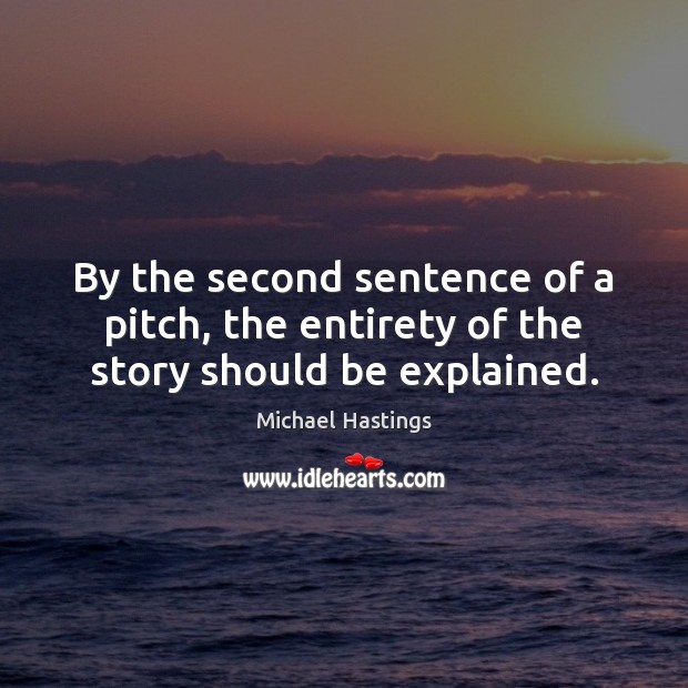 By the second sentence of a pitch, the entirety of the story should be explained. Michael Hastings Picture Quote
