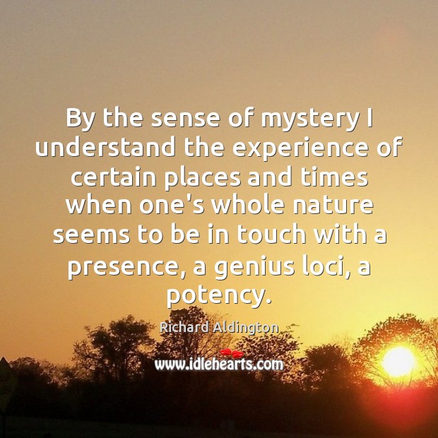 By the sense of mystery I understand the experience of certain places Richard Aldington Picture Quote