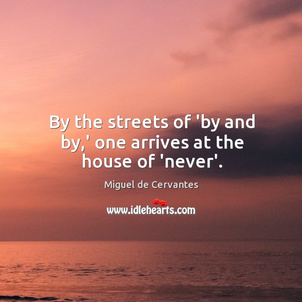 By the streets of ‘by and by,’ one arrives at the house of ‘never’. Miguel de Cervantes Picture Quote