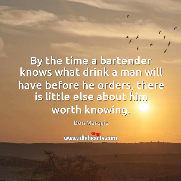 By the time a bartender knows what drink a man will have before he orders, there is little else about him worth knowing. Don Marquis Picture Quote