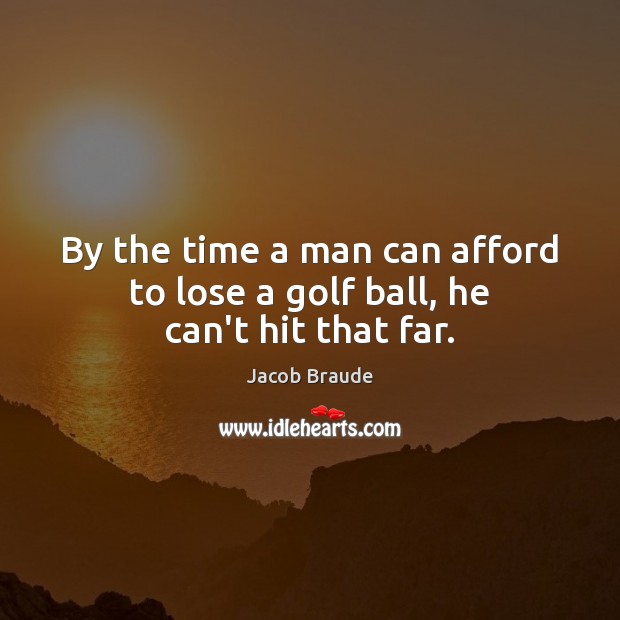 By the time a man can afford to lose a golf ball, he can’t hit that far. Jacob Braude Picture Quote