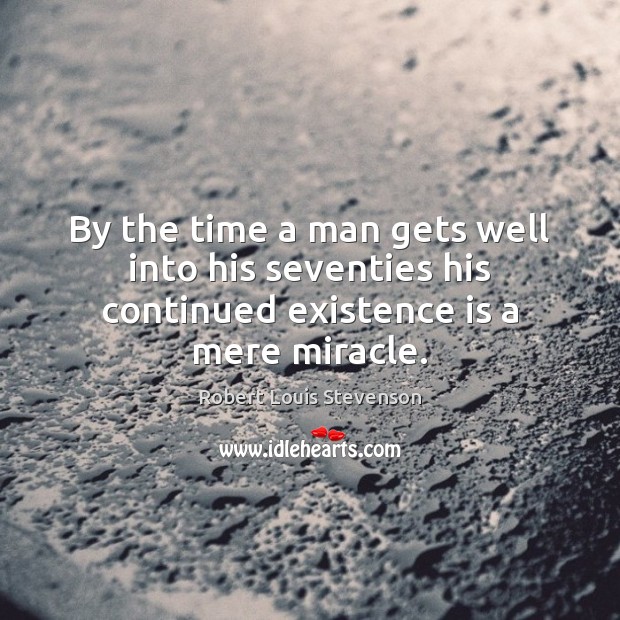 By the time a man gets well into his seventies his continued existence is a mere miracle. Robert Louis Stevenson Picture Quote
