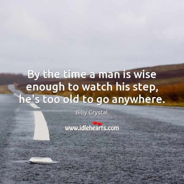 By the time a man is wise enough to watch his step, he’s too old to go anywhere. Billy Crystal Picture Quote