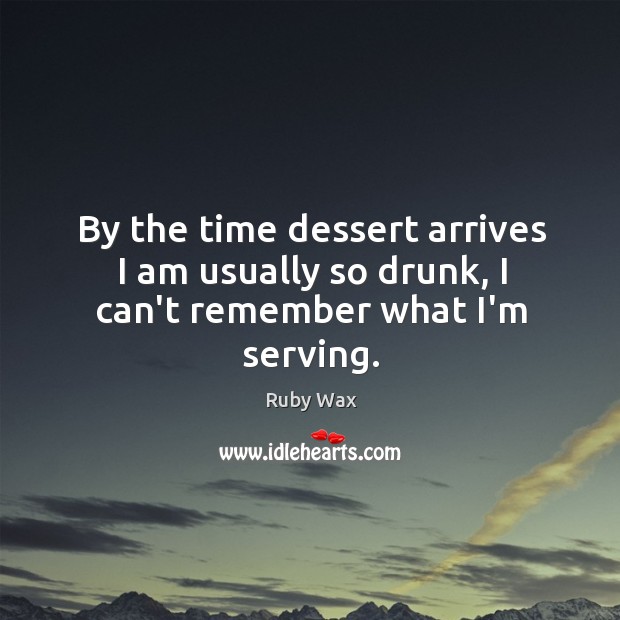 By the time dessert arrives I am usually so drunk, I can’t remember what I’m serving. Ruby Wax Picture Quote