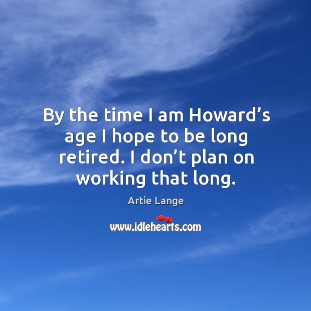 By the time I am howard’s age I hope to be long retired. I don’t plan on working that long. Image