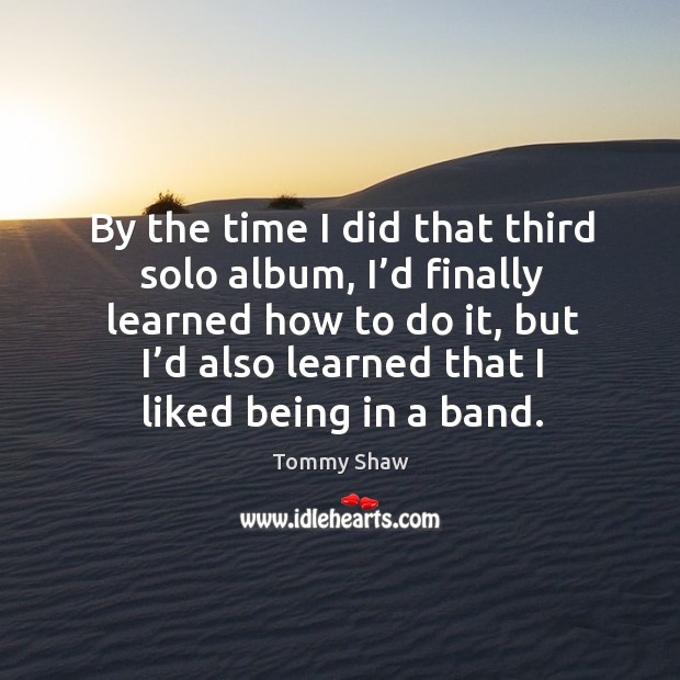 By the time I did that third solo album, I’d finally learned how to do it Tommy Shaw Picture Quote