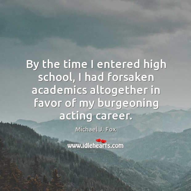 By the time I entered high school, I had forsaken academics altogether Michael J. Fox Picture Quote