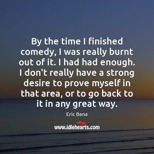 By the time I finished comedy, I was really burnt out of Eric Bana Picture Quote