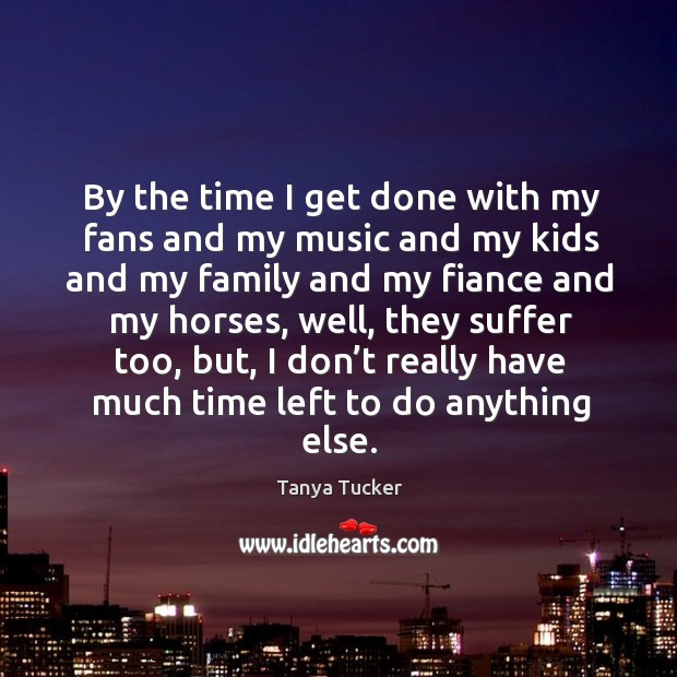 By the time I get done with my fans and my music and my kids and my family and Tanya Tucker Picture Quote
