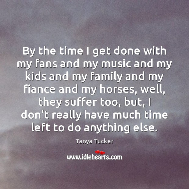 By the time I get done with my fans and my music Tanya Tucker Picture Quote