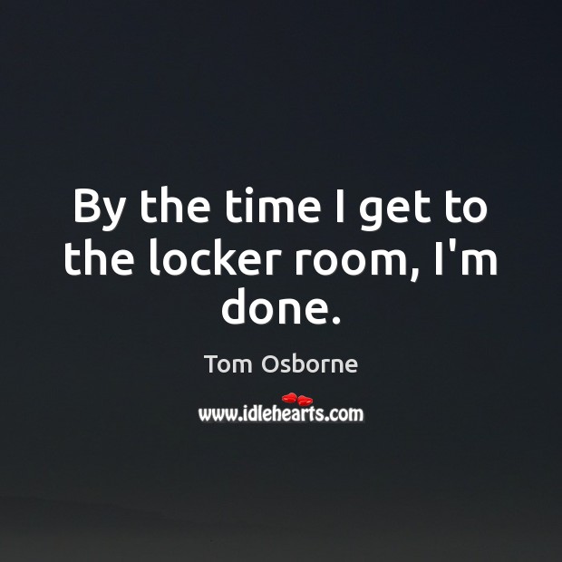 By the time I get to the locker room, I’m done. Tom Osborne Picture Quote