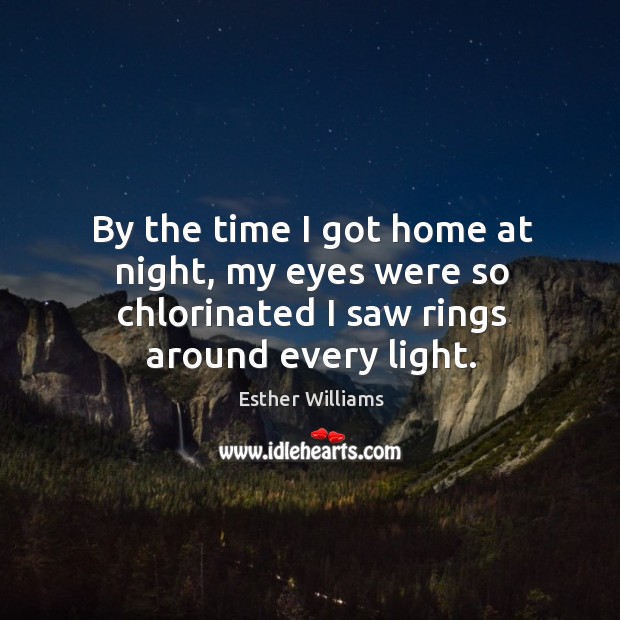 By the time I got home at night, my eyes were so chlorinated I saw rings around every light. Esther Williams Picture Quote