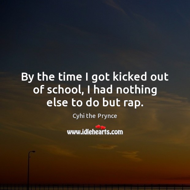 By the time I got kicked out of school, I had nothing else to do but rap. Cyhi the Prynce Picture Quote