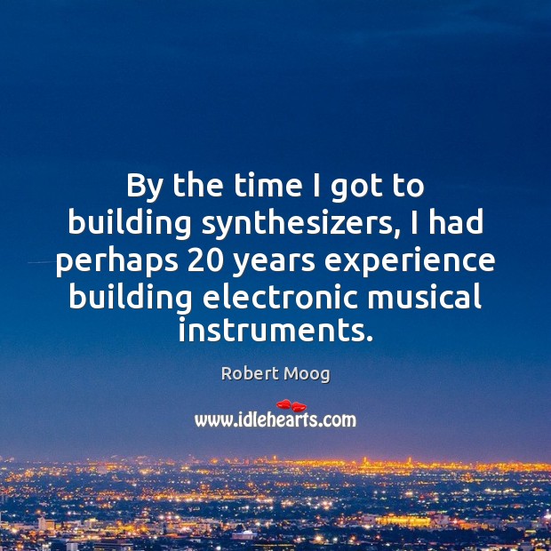 By the time I got to building synthesizers, I had perhaps 20 years Robert Moog Picture Quote