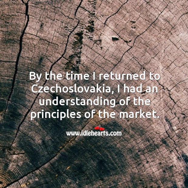 By the time I returned to czechoslovakia, I had an understanding of the principles of the market. Understanding Quotes Image