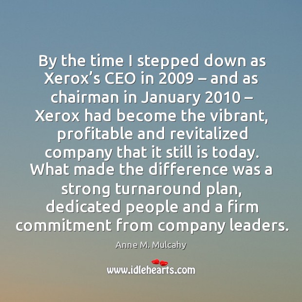 By the time I stepped down as xerox’s ceo in 2009 – and as chairman in january 2010 – xerox had become the vibrant Anne M. Mulcahy Picture Quote