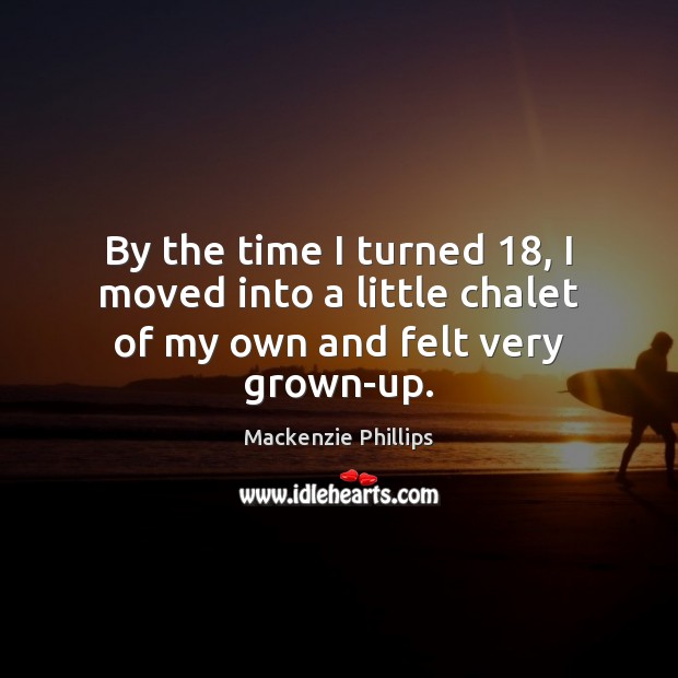 By the time I turned 18, I moved into a little chalet of my own and felt very grown-up. Mackenzie Phillips Picture Quote