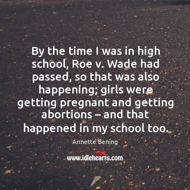 By the time I was in high school, roe v. Wade had passed, so that was also happening Annette Bening Picture Quote