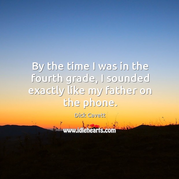 By the time I was in the fourth grade, I sounded exactly like my father on the phone. Dick Cavett Picture Quote