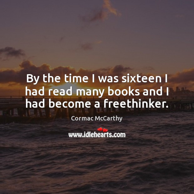 By the time I was sixteen I had read many books and I had become a freethinker. Cormac McCarthy Picture Quote