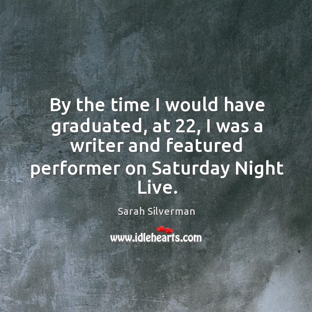 By the time I would have graduated, at 22, I was a writer and featured performer on saturday night live. Sarah Silverman Picture Quote
